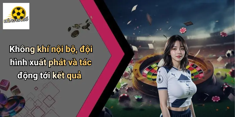 Không khí nội bộ, đội hình xuất phát và tác động tới kết quả