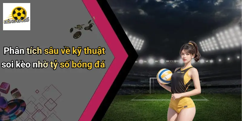 Phân tích sâu về kỹ thuật soi kèo nhờ tỷ số bóng đá